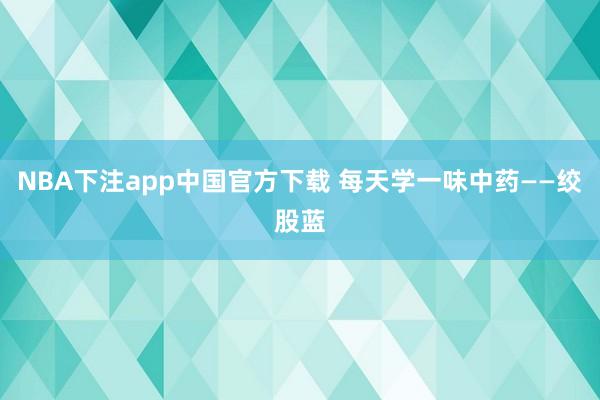NBA下注app中国官方下载 每天学一味中药——绞股蓝