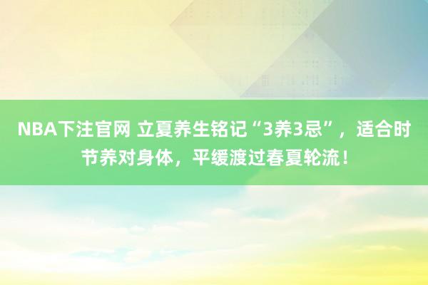 NBA下注官网 立夏养生铭记“3养3忌”，适合时节养对身体，平缓渡过春夏轮流！