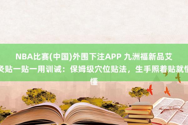 NBA比赛(中国)外围下注APP 九洲福新品艾灸贴一贴一用训诫:保姆级穴位贴法,生手照着贴就懂