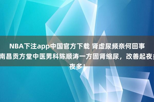 NBA下注app中国官方下载 肾虚尿频奈何回事?南昌贡方堂中医男科陈顺涛一方固肾缩尿,改善起夜多!