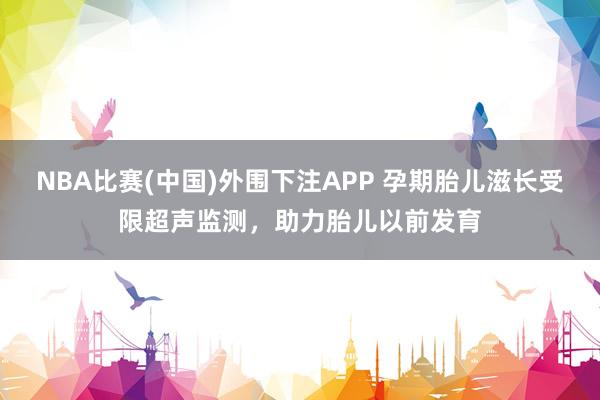 NBA比赛(中国)外围下注APP 孕期胎儿滋长受限超声监测，助力胎儿以前发育