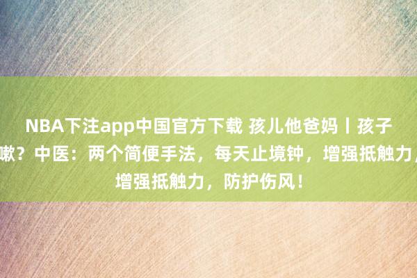 NBA下注app中国官方下载 孩儿他爸妈丨孩子反复伤风咳嗽？中医：两个简便手法，每天止境钟，增强抵触力，防护伤风！