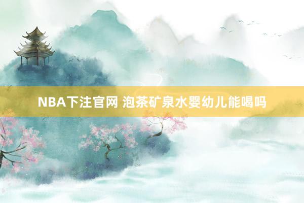 NBA下注官网 泡茶矿泉水婴幼儿能喝吗