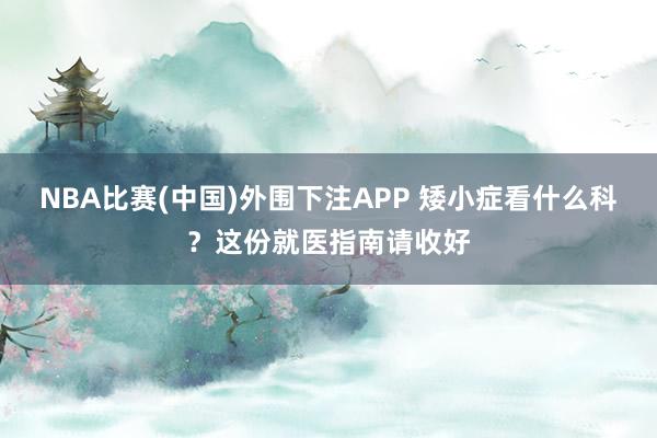 NBA比赛(中国)外围下注APP 矮小症看什么科？这份就医指南请收好