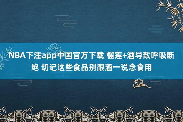 NBA下注app中国官方下载 榴莲+酒导致呼吸断绝 切记这些食品别跟酒一说念食用