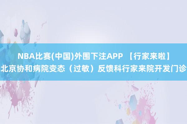 NBA比赛(中国)外围下注APP 【行家来啦】北京协和病院变态(过敏)反馈科行家来院开发门诊