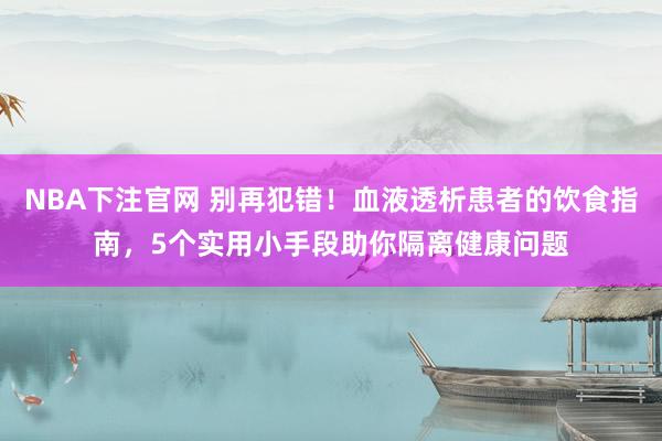 NBA下注官网 别再犯错！血液透析患者的饮食指南，5个实用小手段助你隔离健康问题