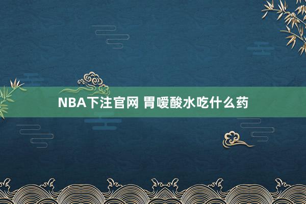 NBA下注官网 胃嗳酸水吃什么药