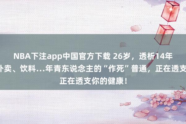 NBA下注app中国官方下载 26岁，透析14年：熬夜、外卖、饮料…年青东说念主的“作死”普通，正在透支你的健康！