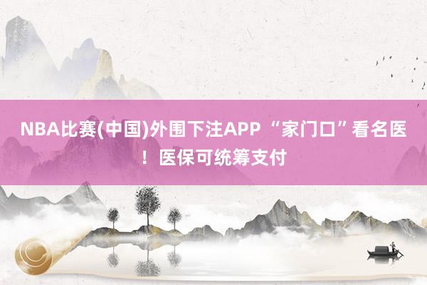 NBA比赛(中国)外围下注APP “家门口”看名医！医保可统筹支付