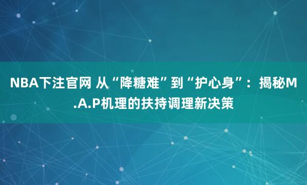 NBA下注官网 从“降糖难”到“护心身”：揭秘M.A.P机理的扶持调理新决策