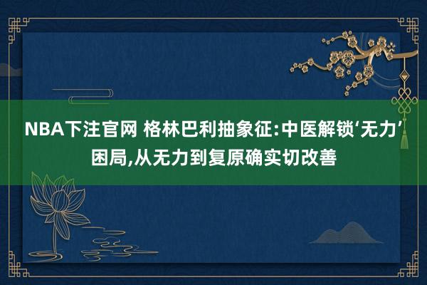 NBA下注官网 格林巴利抽象征:中医解锁‘无力’困局，从无力到复原确实切改善