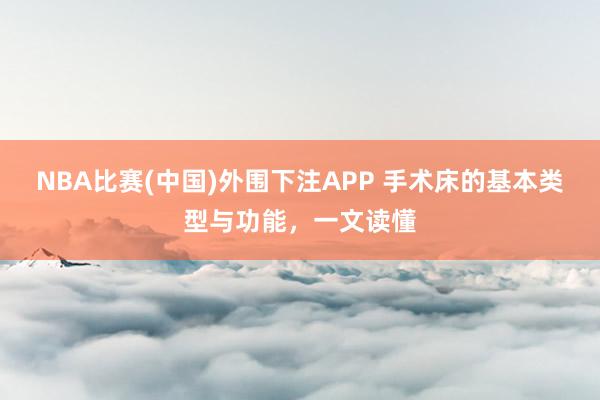 NBA比赛(中国)外围下注APP 手术床的基本类型与功能，一文读懂