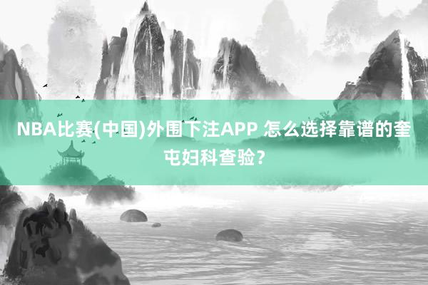 NBA比赛(中国)外围下注APP 怎么选择靠谱的奎屯妇科查验？