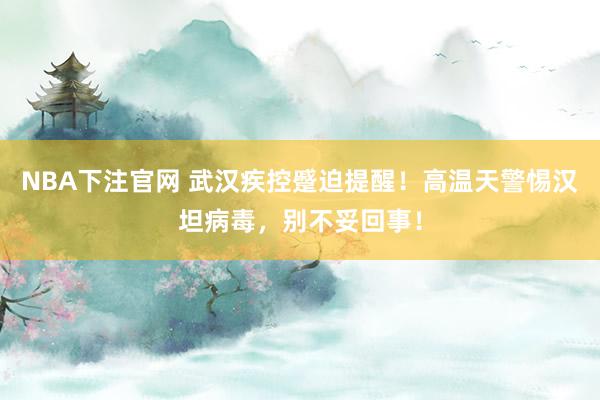 NBA下注官网 武汉疾控蹙迫提醒！高温天警惕汉坦病毒，别不妥回事！