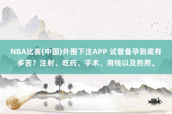 NBA比赛(中国)外围下注APP 试管备孕到底有多苦？注射、吃药、手术、用钱以及煎熬。