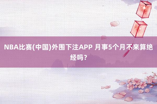 NBA比赛(中国)外围下注APP 月事5个月不来算绝经吗?