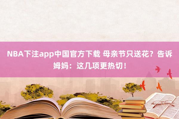 NBA下注app中国官方下载 母亲节只送花?告诉姆妈:这几项更热切!