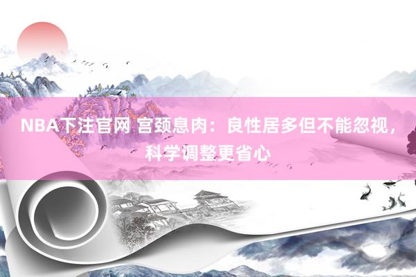 NBA下注官网 宫颈息肉：良性居多但不能忽视，科学调整更省心