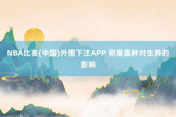 NBA比赛(中国)外围下注APP 卵巢囊肿对生养的影响