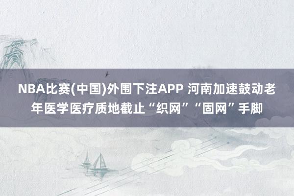 NBA比赛(中国)外围下注APP 河南加速鼓动老年医学医疗质地截止“织网”“固网”手脚