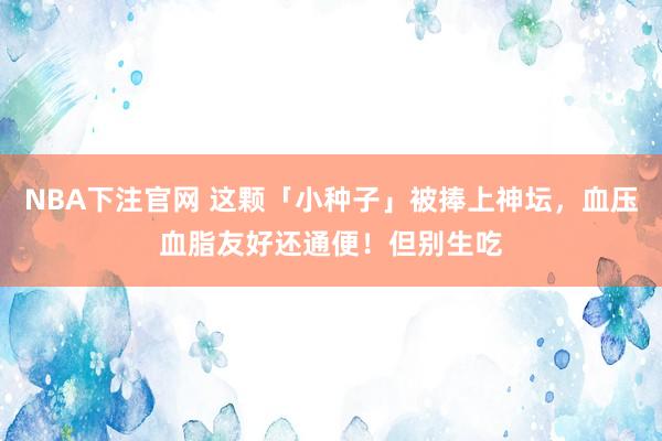 NBA下注官网 这颗「小种子」被捧上神坛，血压血脂友好还通便！但别生吃
