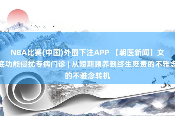 NBA比赛(中国)外围下注APP 【朝医新闻】女性盆底功能侵扰专病门诊 | 从短期颐养到终生贬责的不雅念转机