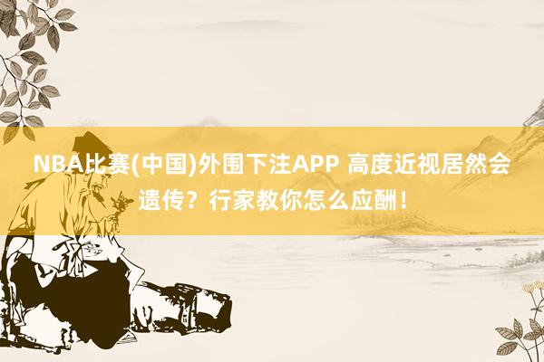 NBA比赛(中国)外围下注APP 高度近视居然会遗传?行家教你怎么应酬!