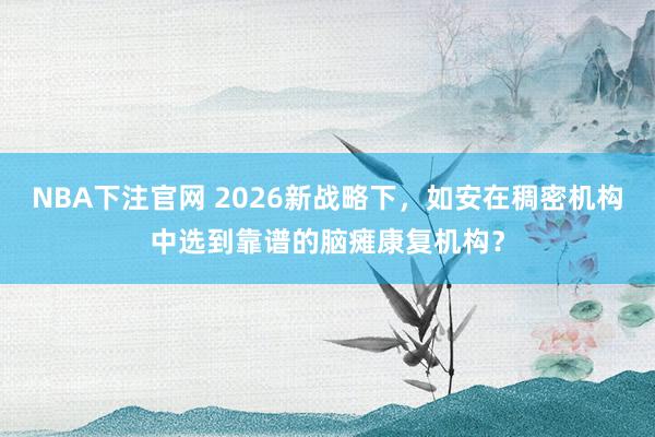 NBA下注官网 2026新战略下，如安在稠密机构中选到靠谱的脑瘫康复机构？