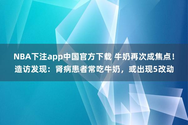 NBA下注app中国官方下载 牛奶再次成焦点！造访发现：肾病患者常吃牛奶，或出现5改动