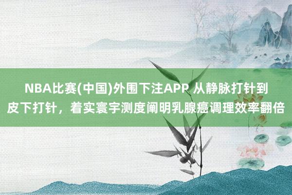 NBA比赛(中国)外围下注APP 从静脉打针到皮下打针，着实寰宇测度阐明乳腺癌调理效率翻倍