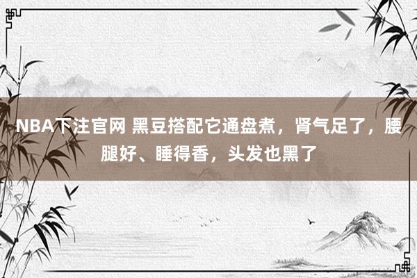 NBA下注官网 黑豆撘配它通盘煮,肾气足了,腰腿好、睡得香,头发也黑了