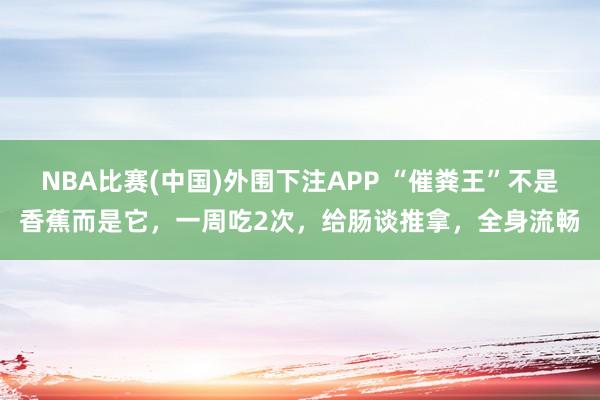 NBA比赛(中国)外围下注APP “催粪王”不是香蕉而是它，一周吃2次，给肠谈推拿，全身流畅