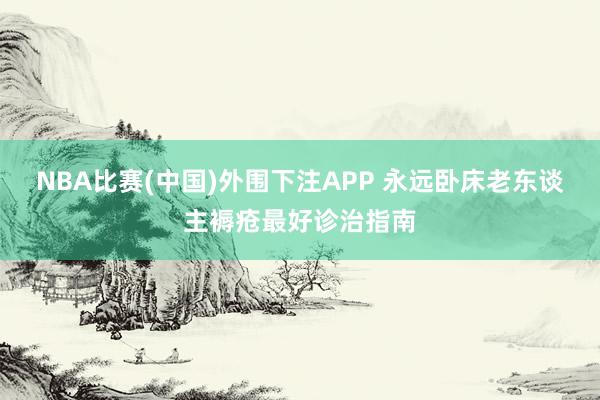 NBA比赛(中国)外围下注APP 永远卧床老东谈主褥疮最好诊治指南