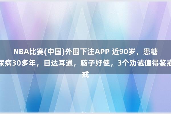 NBA比赛(中国)外围下注APP 近90岁，患糖尿病30多年，目达耳通，脑子好使，3个劝诫值得鉴戒