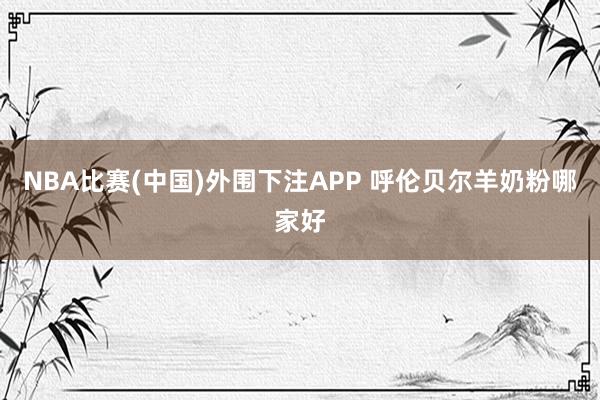 NBA比赛(中国)外围下注APP 呼伦贝尔羊奶粉哪家好