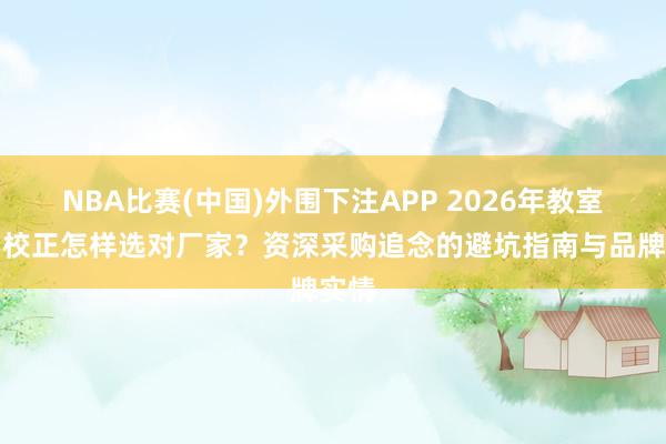 NBA比赛(中国)外围下注APP 2026年教室照明校正怎样选对厂家？资深采购追念的避坑指南与品牌实情