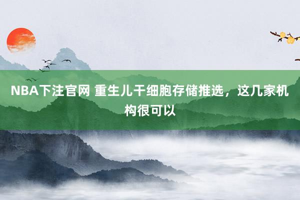 NBA下注官网 重生儿干细胞存储推选，这几家机构很可以