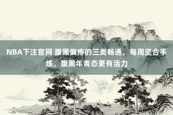 NBA下注官网 腹黑偏疼的三类畅通,每周坚合手练,腹黑年青态更有活力