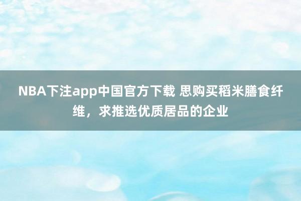 NBA下注app中国官方下载 思购买稻米膳食纤维，求推选优质居品的企业