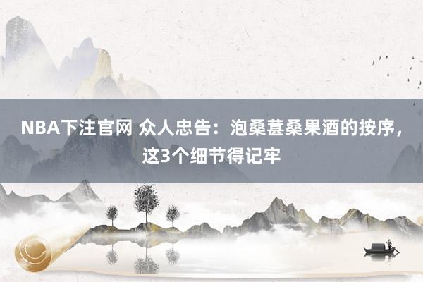 NBA下注官网 众人忠告：泡桑葚桑果酒的按序，这3个细节得记牢