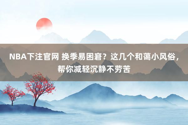 NBA下注官网 换季易困窘?这几个和蔼小风俗,帮你减轻沉静不劳苦