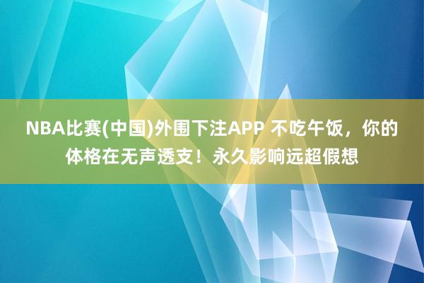 NBA比赛(中国)外围下注APP 不吃午饭,你的体格在无声透支!永久影响远超假想
