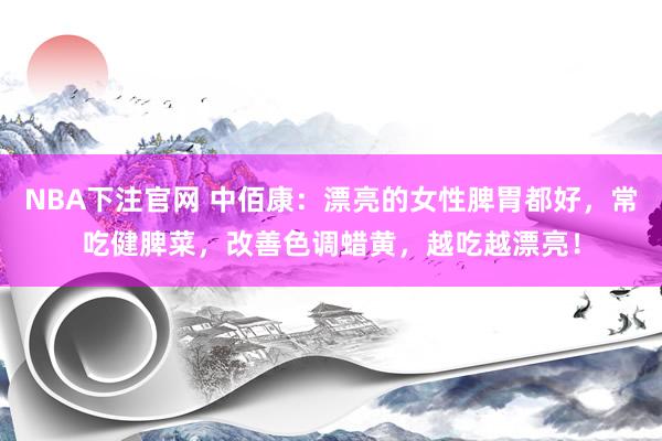 NBA下注官网 中佰康：漂亮的女性脾胃都好，常吃健脾菜，改善色调蜡黄，越吃越漂亮！