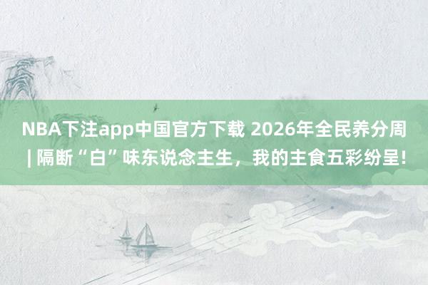 NBA下注app中国官方下载 2026年全民养分周 | 隔断“白”味东说念主生，<a href=