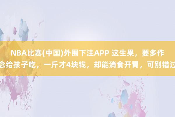 NBA比赛(中国)外围下注APP 这生果，要多作念给孩子吃，一斤才4块钱，却能消食开胃，可别错过