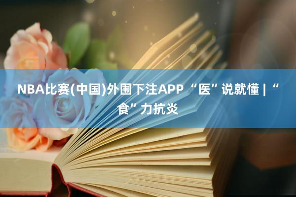 NBA比赛(中国)外围下注APP “医”说就懂 | “食”力抗炎