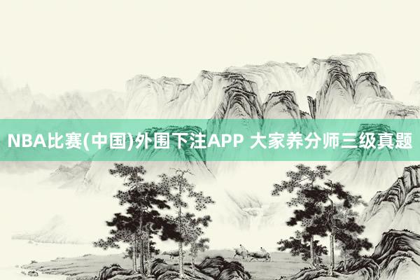 NBA比赛(中国)外围下注APP 大家养分师三级真题