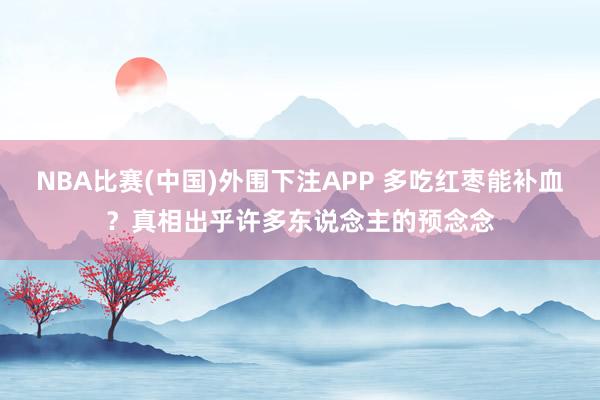 NBA比赛(中国)外围下注APP 多吃红枣能补血？真相出乎许多东说念主的预念念