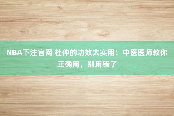 NBA下注官网 杜仲的功效太实用!中医医师教你正确用,别用错了
